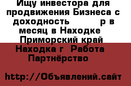  Ищу инвестора для продвижения Бизнеса с доходность 700 000 р в месяц в Находке - Приморский край, Находка г. Работа » Партнёрство   